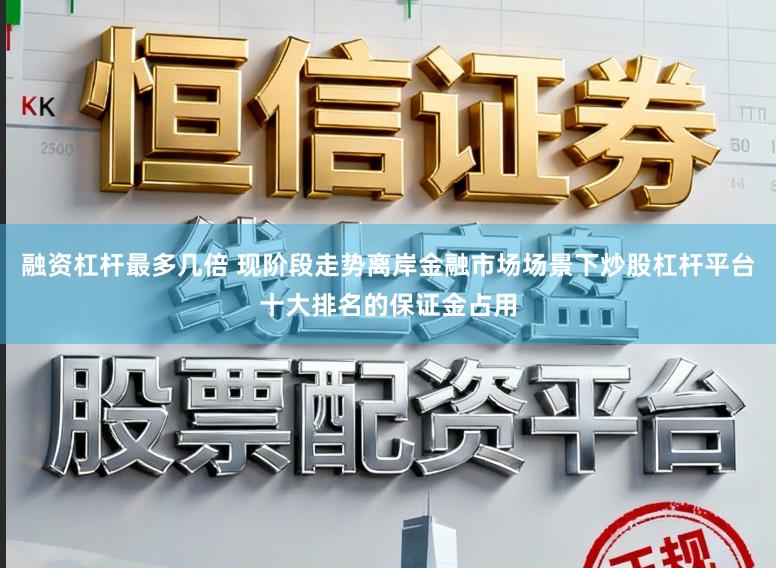 融资杠杆最多几倍 现阶段走势离岸金融市场场景下炒股杠杆平台十大排名的保证金占用