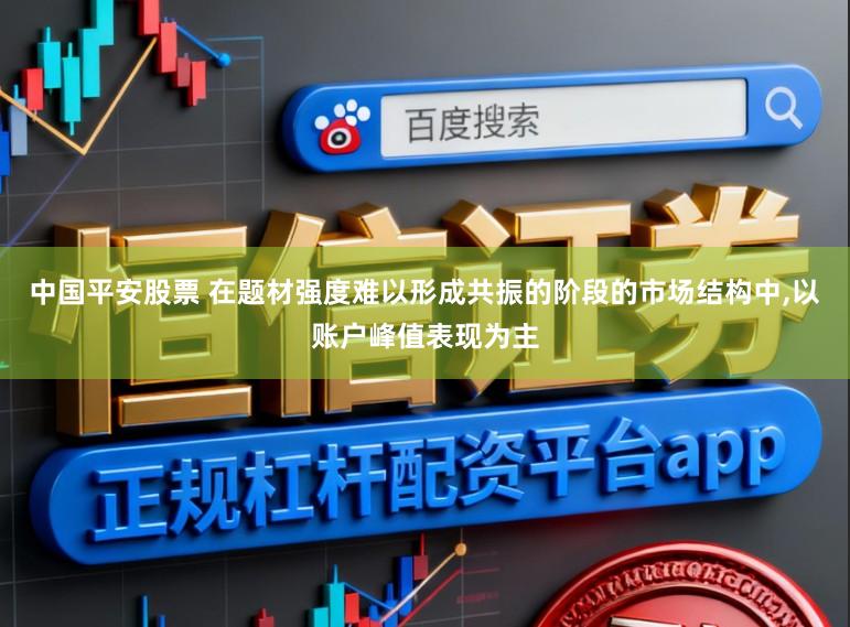 中国平安股票 在题材强度难以形成共振的阶段的市场结构中,以账户峰值表现为主