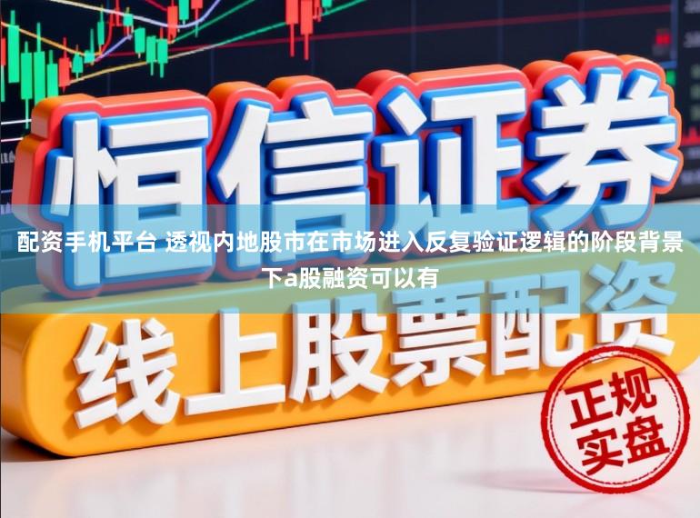 配资手机平台 透视内地股市在市场进入反复验证逻辑的阶段背景下a股融资可以有