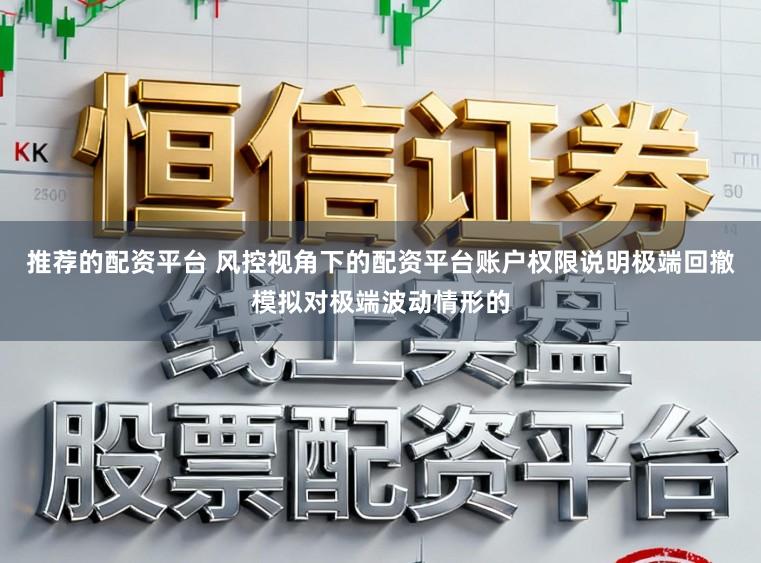 推荐的配资平台 风控视角下的配资平台账户权限说明极端回撤模拟对极端波动情形的