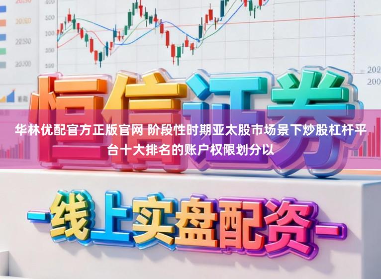 华林优配官方正版官网 阶段性时期亚太股市场景下炒股杠杆平台十大排名的账户权限划分以