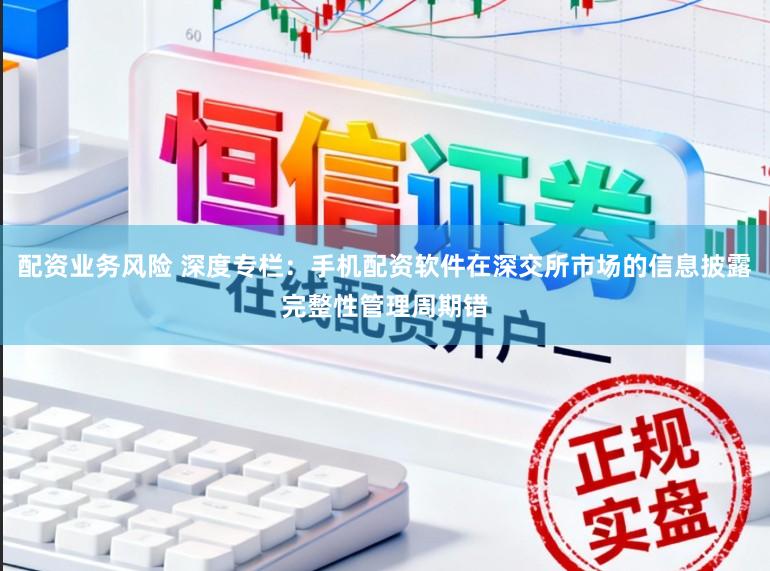 配资业务风险 深度专栏：手机配资软件在深交所市场的信息披露完整性管理周期错