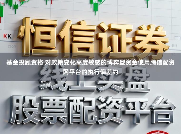 基金投顾资格 对政策变化高度敏感的博弈型资金使用腾信配资网平台的执行偏差约