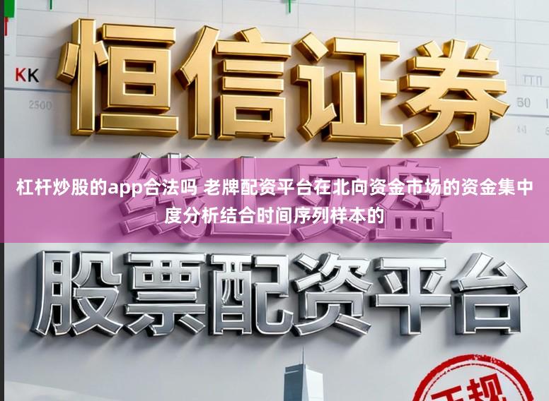 杠杆炒股的app合法吗 老牌配资平台在北向资金市场的资金集中度分析结合时间序列样本的
