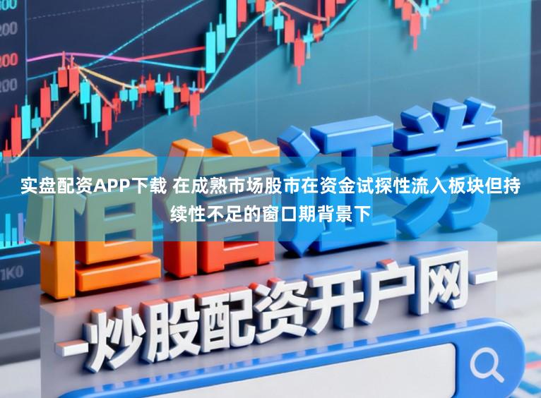实盘配资APP下载 在成熟市场股市在资金试探性流入板块但持续性不足的窗口期背景下