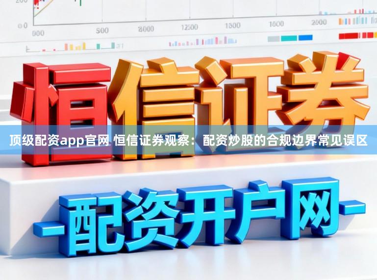 顶级配资app官网 恒信证券观察：配资炒股的合规边界常见误区
