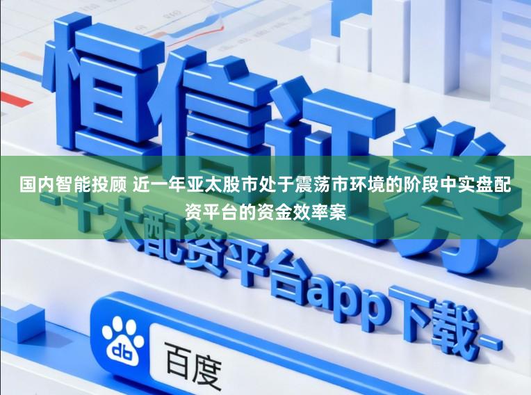 国内智能投顾 近一年亚太股市处于震荡市环境的阶段中实盘配资平台的资金效率案