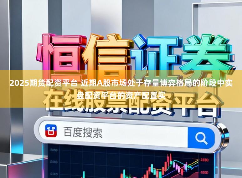 2025期货配资平台 近期A股市场处于存量博弈格局的阶段中实盘配资平台的资产配置实
