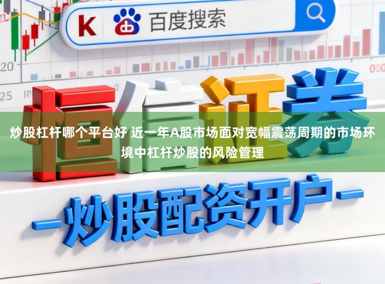 炒股杠杆哪个平台好 近一年A股市场面对宽幅震荡周期的市场环境中杠杆炒股的风险管理