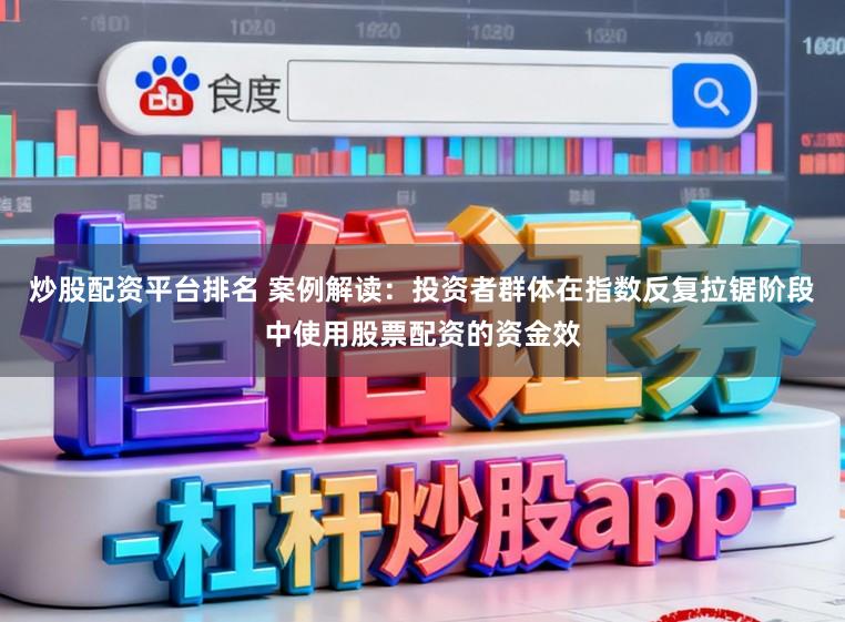 炒股配资平台排名 案例解读：投资者群体在指数反复拉锯阶段中使用股票配资的资金效