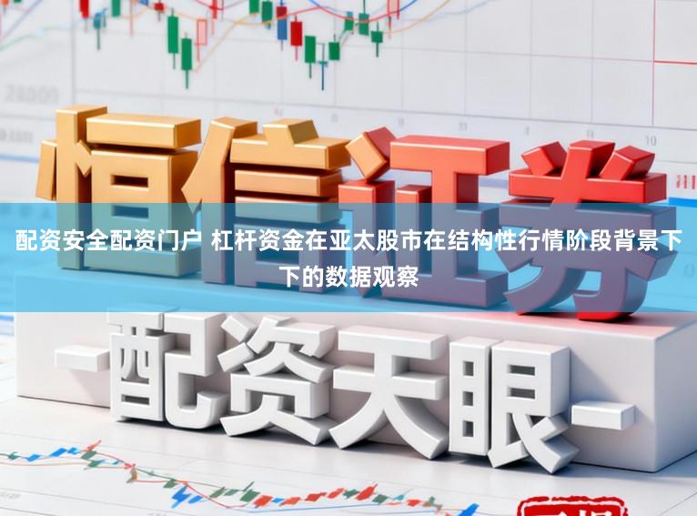 配资安全配资门户 杠杆资金在亚太股市在结构性行情阶段背景下下的数据观察