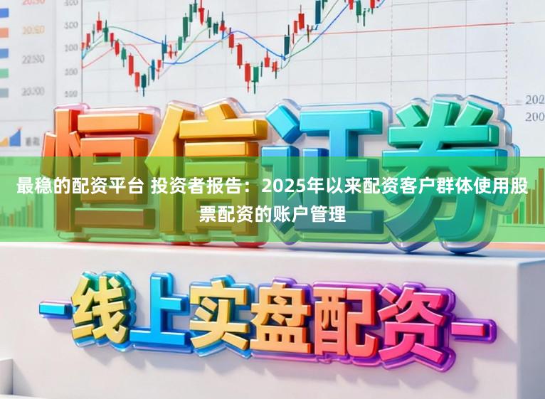 最稳的配资平台 投资者报告：2025年以来配资客户群体使用股票配资的账户管理