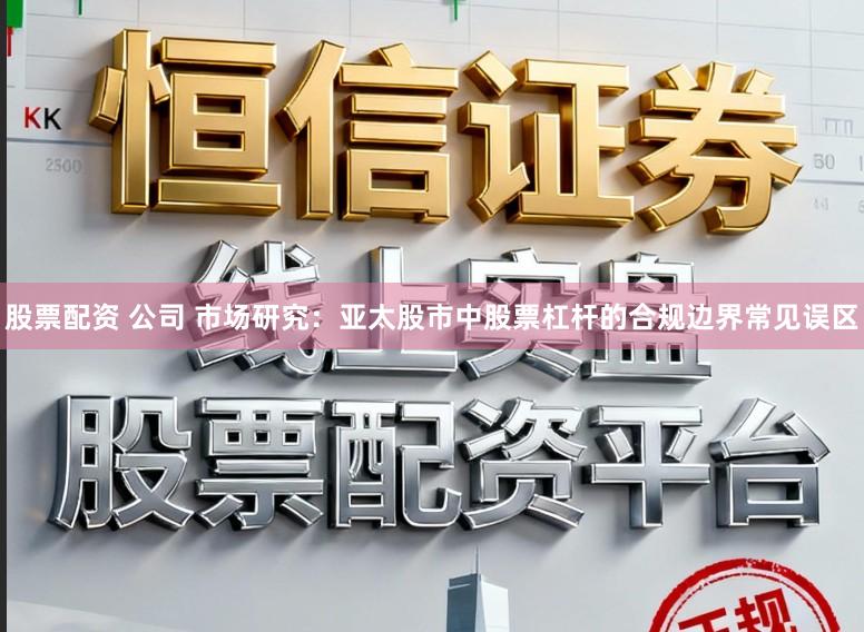 股票配资 公司 市场研究：亚太股市中股票杠杆的合规边界常见误区