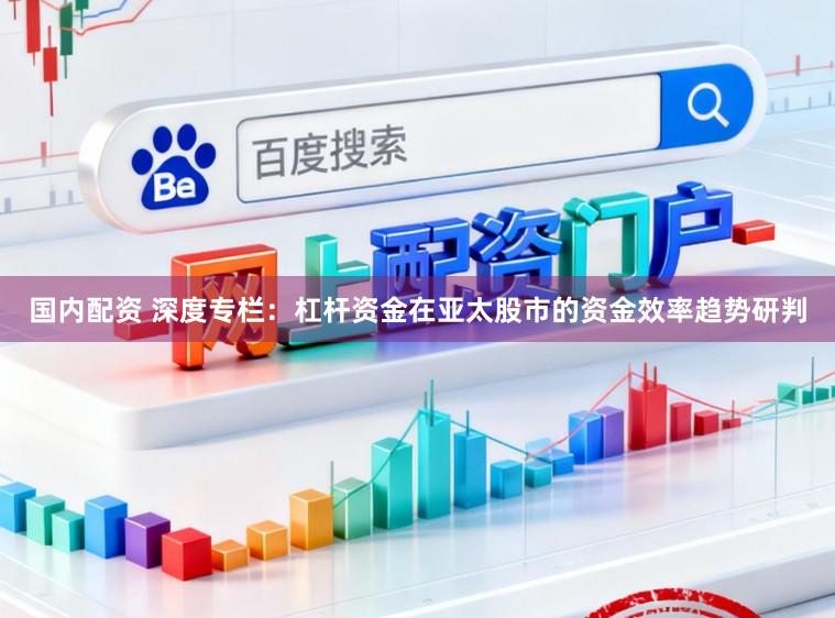 国内配资 深度专栏：杠杆资金在亚太股市的资金效率趋势研判