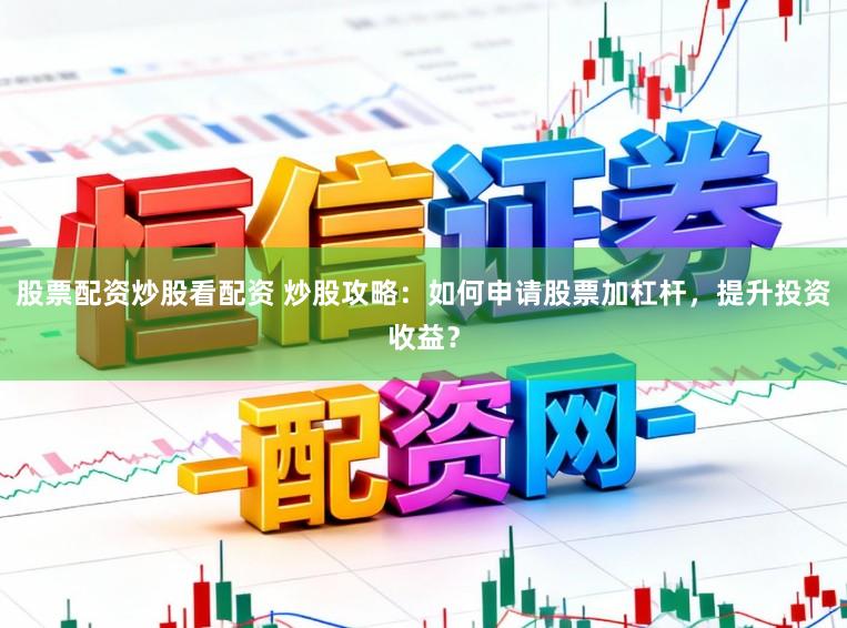 股票配资炒股看配资 炒股攻略：如何申请股票加杠杆，提升投资收益？