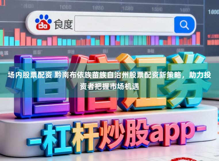 场内股票配资 黔南布依族苗族自治州股票配资新策略，助力投资者把握市场机遇