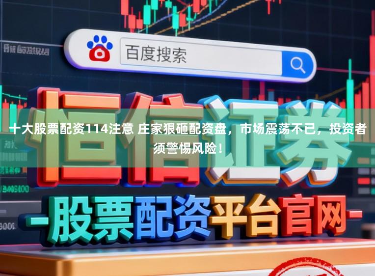 十大股票配资114注意 庄家狠砸配资盘，市场震荡不已，投资者须警惕风险！