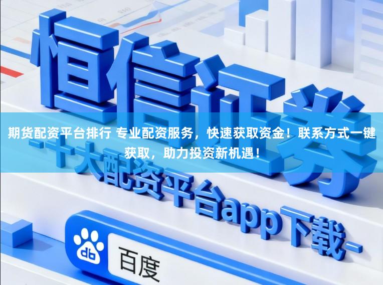 期货配资平台排行 专业配资服务，快速获取资金！联系方式一键获取，助力投资新机遇！