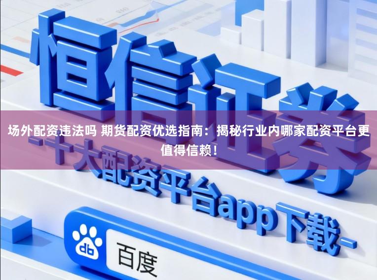 场外配资违法吗 期货配资优选指南：揭秘行业内哪家配资平台更值得信赖！