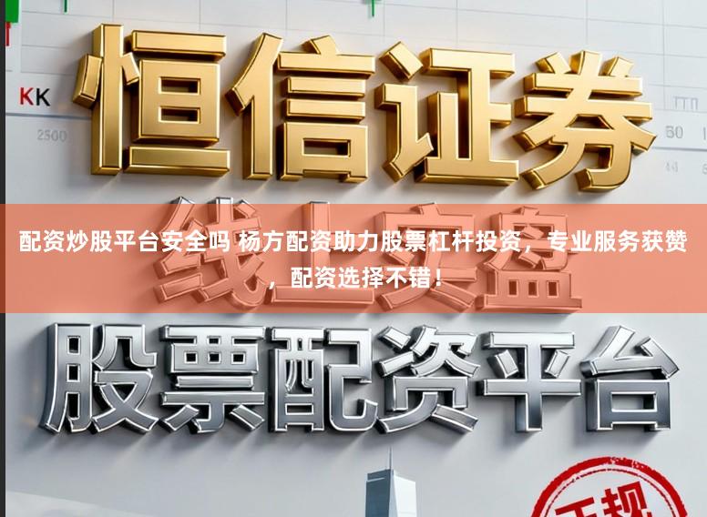 配资炒股平台安全吗 杨方配资助力股票杠杆投资，专业服务获赞，配资选择不错！