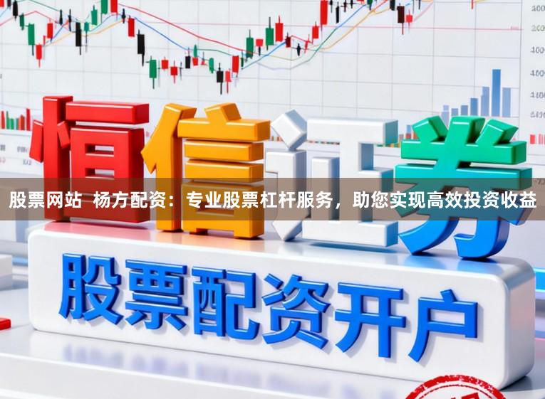 股票网站  杨方配资：专业股票杠杆服务，助您实现高效投资收益
