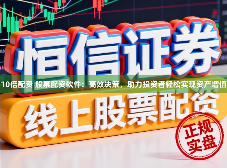 10倍配资 股票配资软件：高效决策，助力投资者轻松实现资产增值