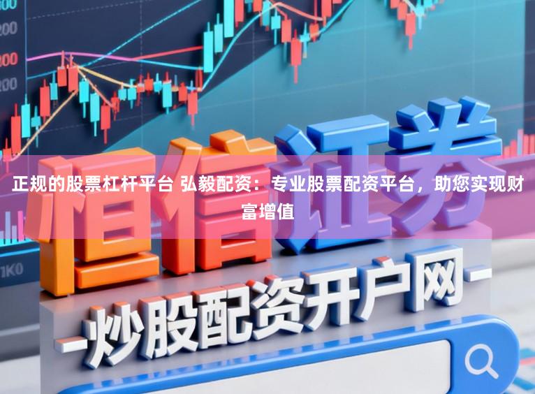 正规的股票杠杆平台 弘毅配资：专业股票配资平台，助您实现财富增值