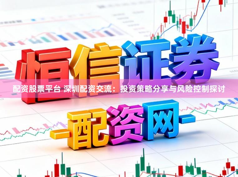 配资股票平台 深圳配资交流：投资策略分享与风险控制探讨