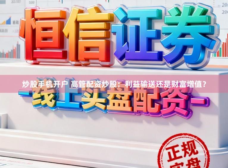 炒股手机开户 高管配资炒股：利益输送还是财富增值？