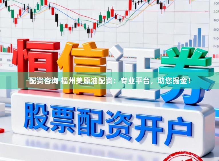 配资咨询 福州美原油配资：专业平台，助您掘金！