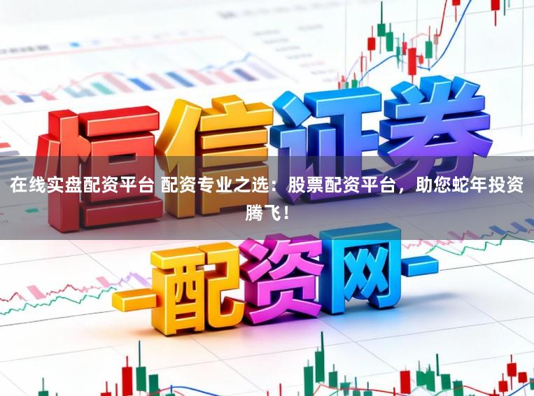 在线实盘配资平台 配资专业之选：股票配资平台，助您蛇年投资腾飞！