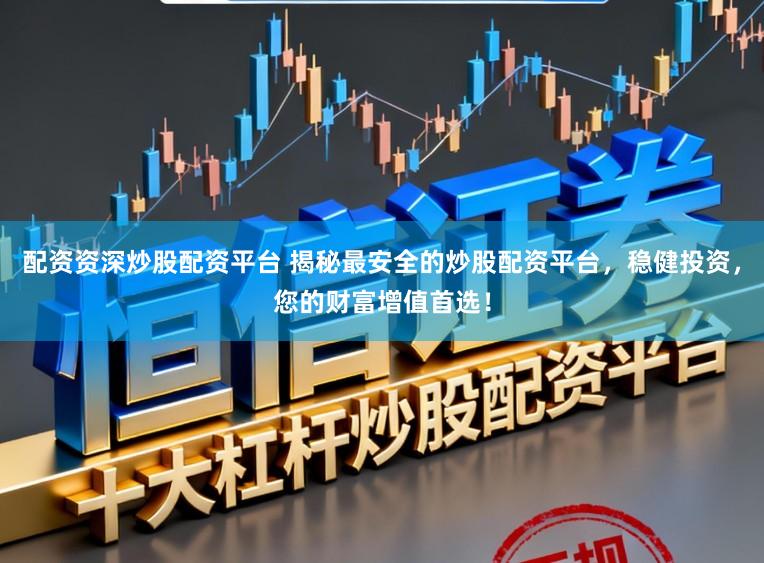 配资资深炒股配资平台 揭秘最安全的炒股配资平台，稳健投资，您的财富增值首选！