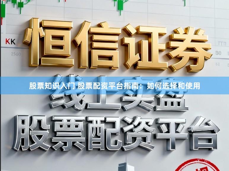 股票知识入门 股票配资平台指南：如何选择和使用