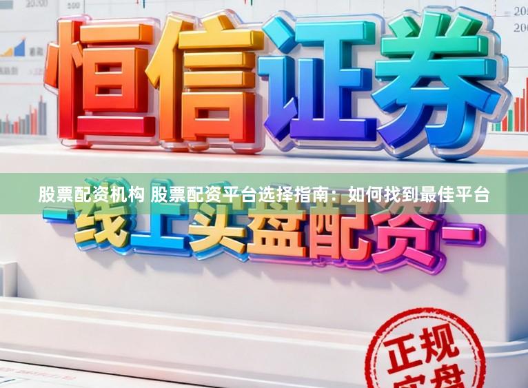 股票配资机构 股票配资平台选择指南：如何找到最佳平台