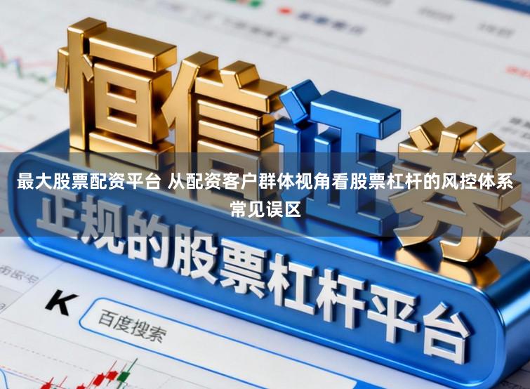 最大股票配资平台 从配资客户群体视角看股票杠杆的风控体系常见误区