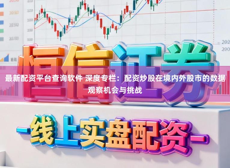 最新配资平台查询软件 深度专栏：配资炒股在境内外股市的数据观察机会与挑战