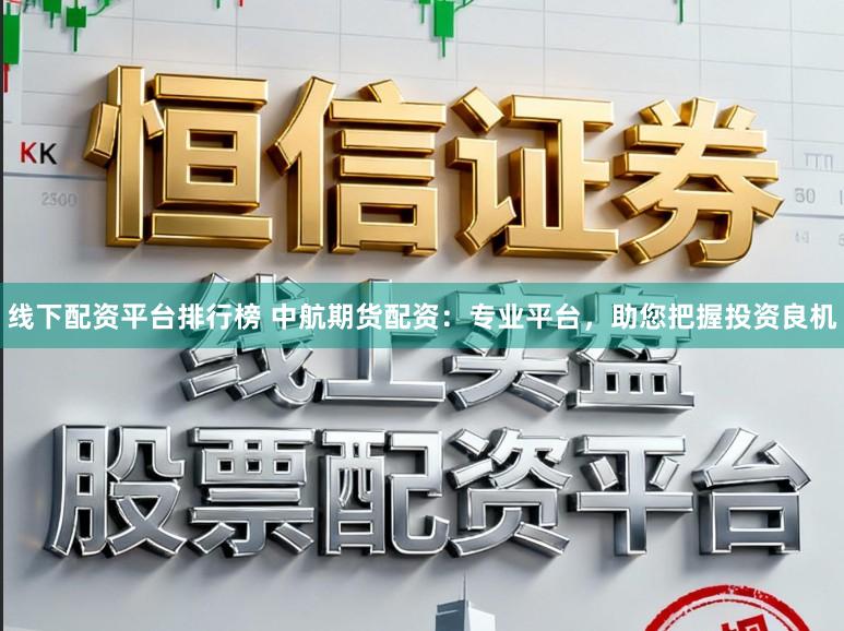 线下配资平台排行榜 中航期货配资：专业平台，助您把握投资良机