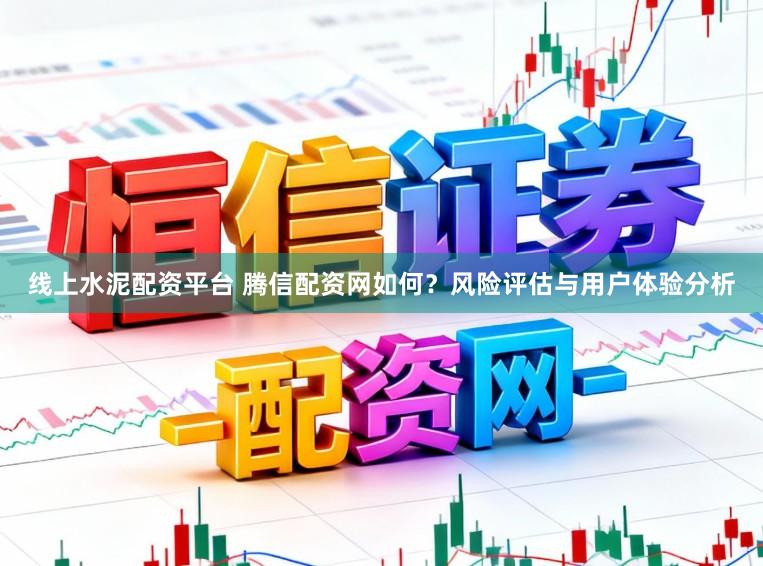 线上水泥配资平台 腾信配资网如何？风险评估与用户体验分析