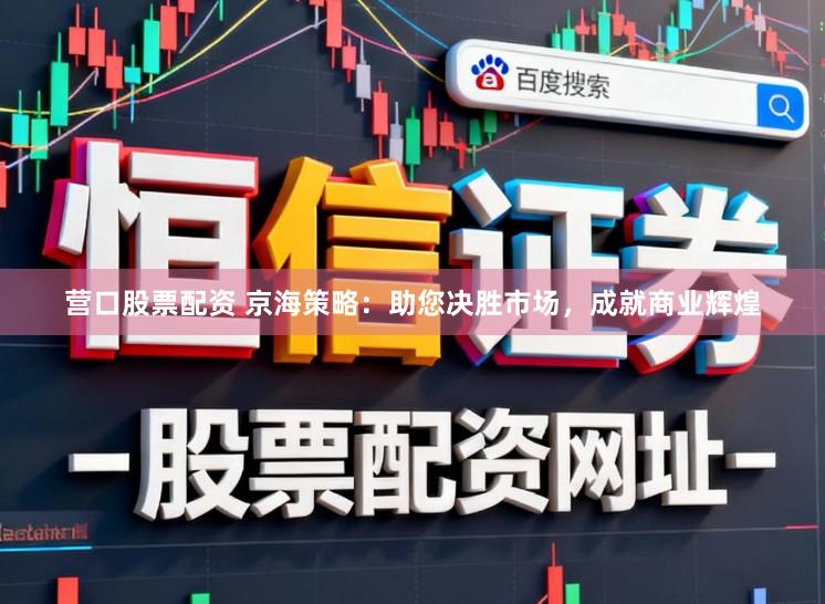营口股票配资 京海策略：助您决胜市场，成就商业辉煌