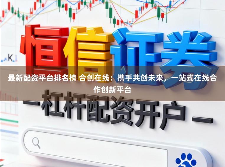 最新配资平台排名榜 合创在线：携手共创未来，一站式在线合作创新平台