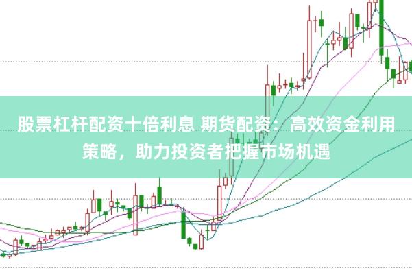 股票杠杆配资十倍利息 期货配资：高效资金利用策略，助力投资者把握市场机遇