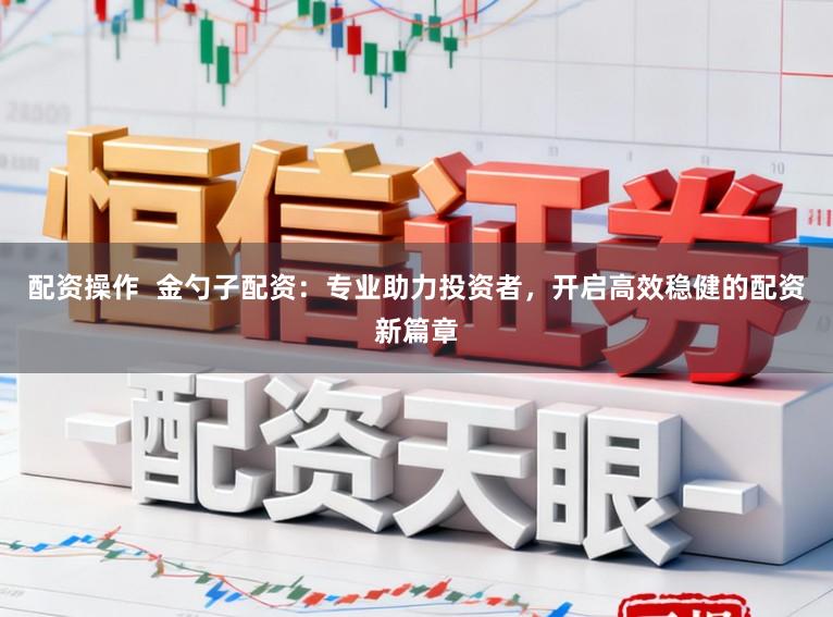 配资操作  金勺子配资：专业助力投资者，开启高效稳健的配资新篇章