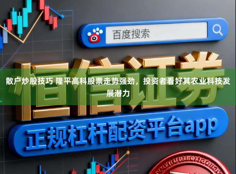 散户炒股技巧 隆平高科股票走势强劲，投资者看好其农业科技发展潜力