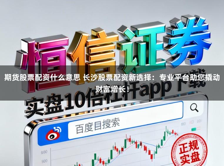 期货股票配资什么意思 长沙股票配资新选择：专业平台助您撬动财富增长！