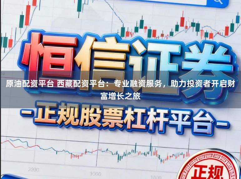 原油配资平台 西藏配资平台：专业融资服务，助力投资者开启财富增长之旅