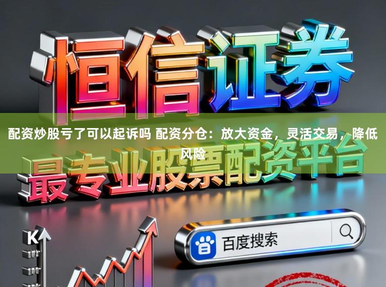 配资炒股亏了可以起诉吗 配资分仓：放大资金，灵活交易，降低风险