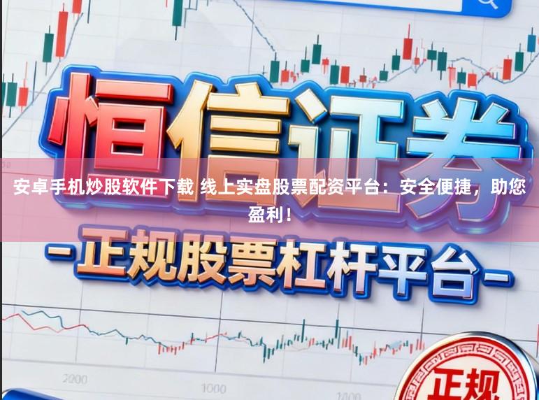 安卓手机炒股软件下载 线上实盘股票配资平台：安全便捷，助您盈利！