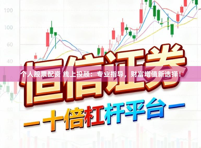 个人股票配资 线上投顾：专业指导，财富增值新选择！