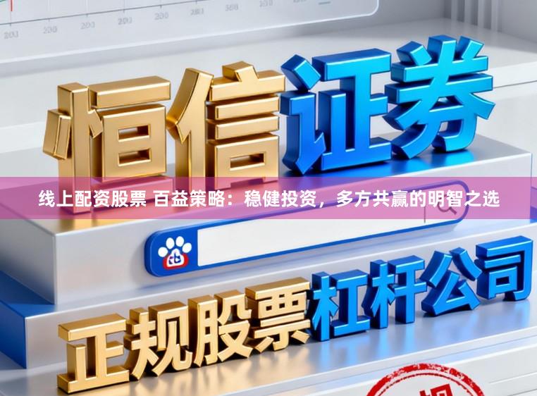 线上配资股票 百益策略：稳健投资，多方共赢的明智之选