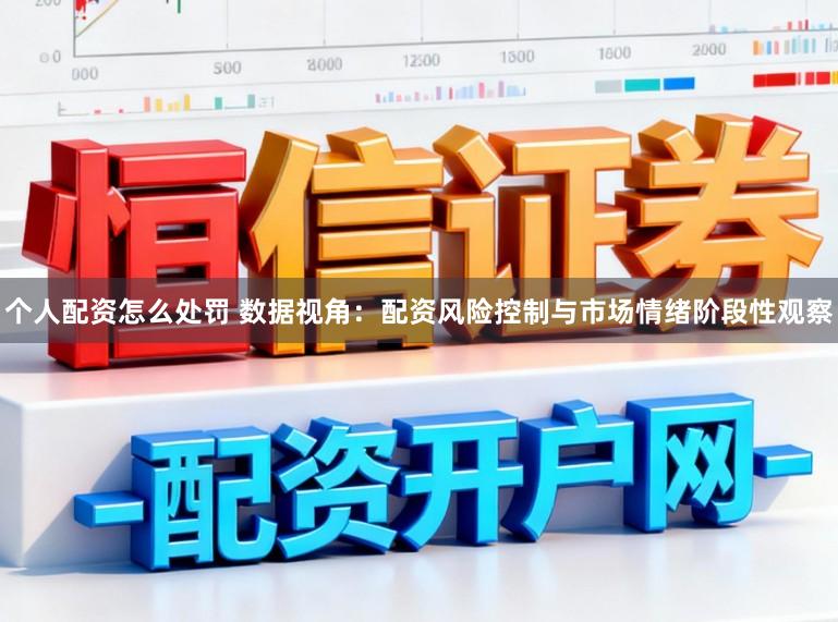 个人配资怎么处罚 数据视角：配资风险控制与市场情绪阶段性观察